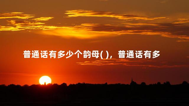 普通话有多少个韵母( )，普通话有多少个韵母多少个辅音声母